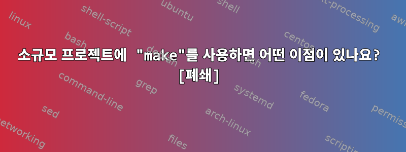 소규모 프로젝트에 "make"를 사용하면 어떤 이점이 있나요? [폐쇄]