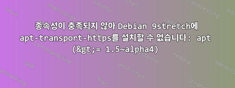 종속성이 충족되지 않아 Debian 9stretch에 apt-transport-https를 설치할 수 없습니다: apt (&gt;= 1.5~alpha4)