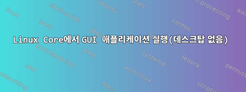 Linux Core에서 GUI 애플리케이션 실행(데스크탑 없음)