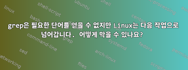 grep은 필요한 단어를 얻을 수 없지만 Linux는 다음 작업으로 넘어갑니다. 어떻게 막을 수 있나요?