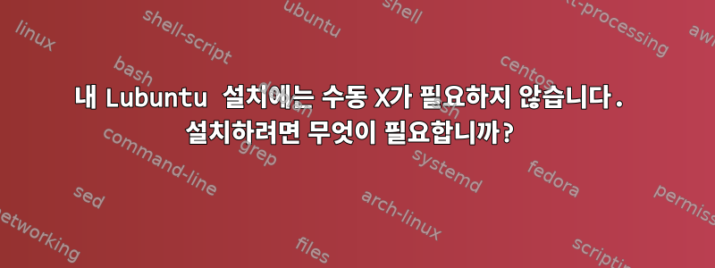 내 Lubuntu 설치에는 수동 X가 필요하지 않습니다. 설치하려면 무엇이 필요합니까?