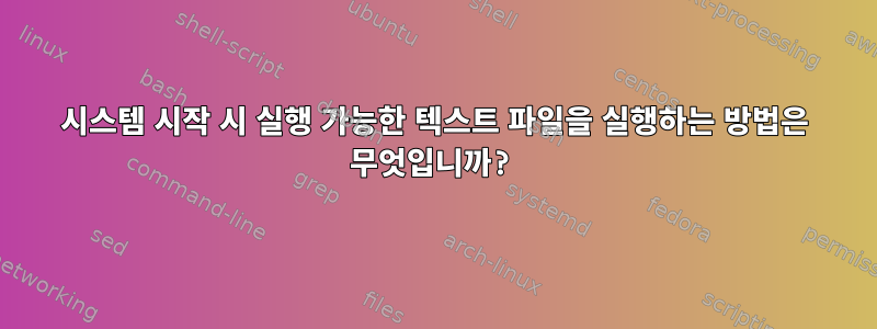 시스템 시작 시 실행 가능한 텍스트 파일을 실행하는 방법은 무엇입니까?