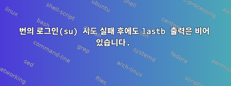 3번의 로그인(su) 시도 실패 후에도 lastb 출력은 비어 있습니다.