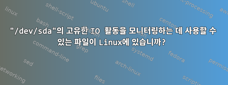 "/dev/sda"의 고유한 IO 활동을 모니터링하는 데 사용할 수 있는 파일이 Linux에 있습니까?