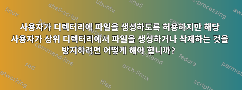 사용자가 디렉터리에 파일을 생성하도록 허용하지만 해당 사용자가 상위 디렉터리에서 파일을 생성하거나 삭제하는 것을 방지하려면 어떻게 해야 합니까?