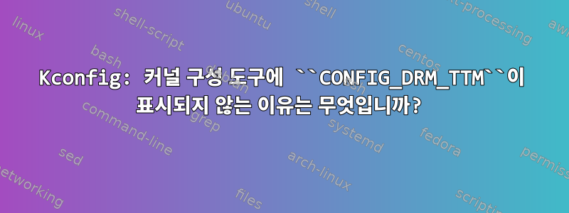 Kconfig: 커널 구성 도구에 ``CONFIG_DRM_TTM``이 표시되지 않는 이유는 무엇입니까?