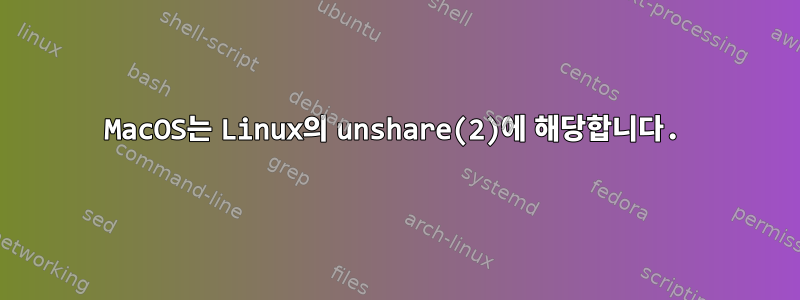 MacOS는 Linux의 unshare(2)에 해당합니다.