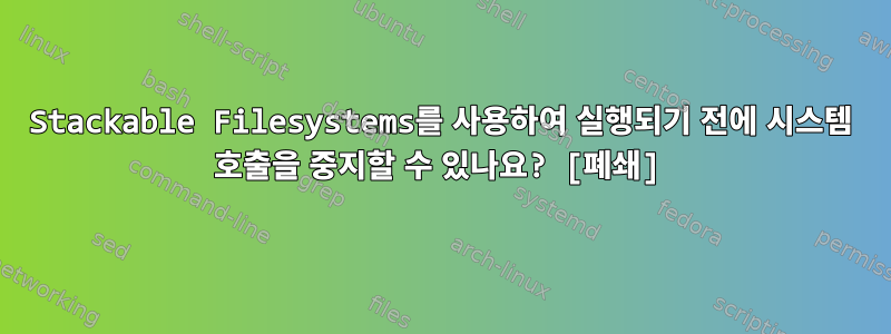 Stackable Filesystems를 사용하여 실행되기 전에 시스템 호출을 중지할 수 있나요? [폐쇄]