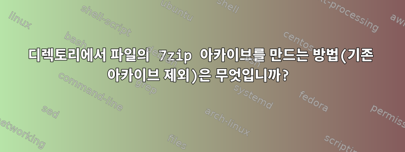 디렉토리에서 파일의 7zip 아카이브를 만드는 방법(기존 아카이브 제외)은 무엇입니까?