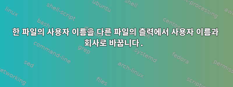 한 파일의 사용자 이름을 다른 파일의 출력에서 ​​사용자 이름과 회사로 바꿉니다.