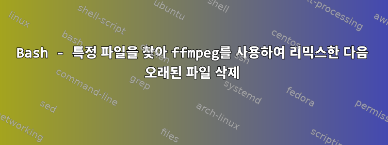 Bash - 특정 파일을 찾아 ffmpeg를 사용하여 리믹스한 다음 오래된 파일 삭제