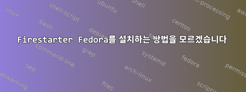 Firestarter Fedora를 설치하는 방법을 모르겠습니다