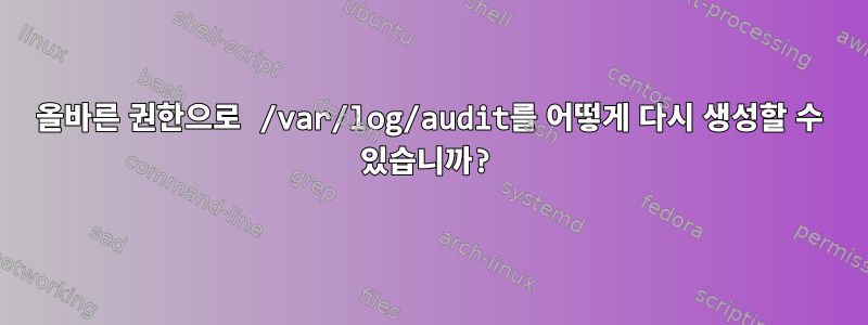 올바른 권한으로 /var/log/audit를 어떻게 다시 생성할 수 있습니까?