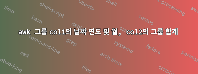 awk 그룹 col1의 날짜 연도 및 월, col2의 그룹 합계