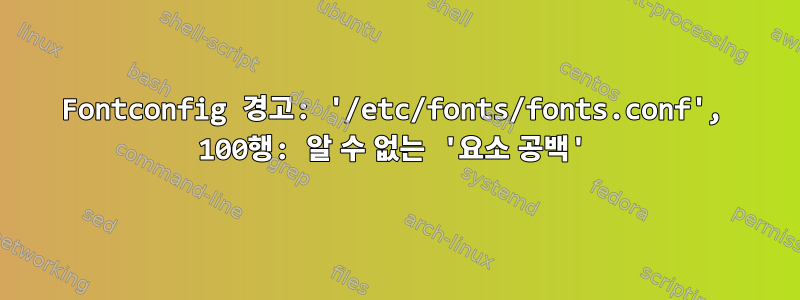 Fontconfig 경고: '/etc/fonts/fonts.conf', 100행: 알 수 없는 '요소 공백'