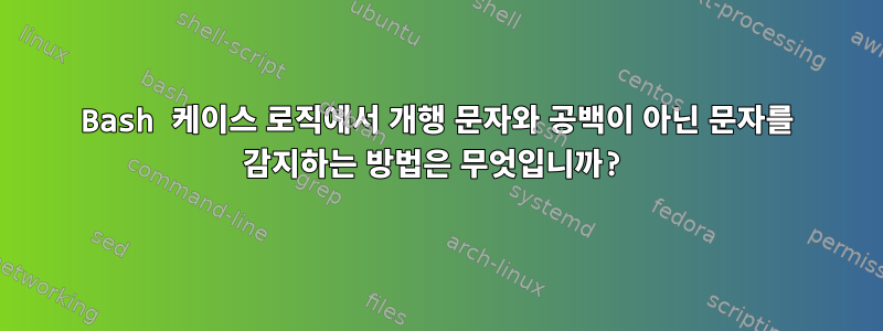 Bash 케이스 로직에서 개행 문자와 공백이 아닌 문자를 감지하는 방법은 무엇입니까?