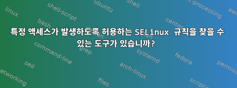 특정 액세스가 발생하도록 허용하는 SELinux 규칙을 찾을 수 있는 도구가 있습니까?