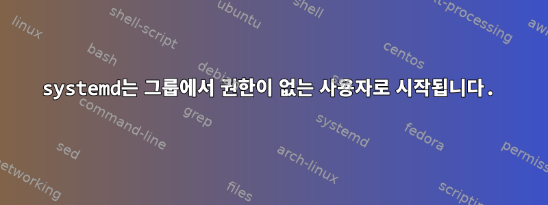 systemd는 그룹에서 권한이 없는 사용자로 시작됩니다.