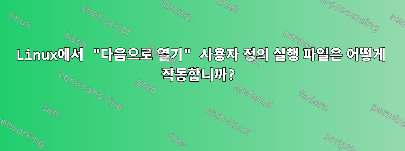 Linux에서 "다음으로 열기" 사용자 정의 실행 파일은 어떻게 작동합니까?