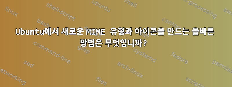 Ubuntu에서 새로운 MIME 유형과 아이콘을 만드는 올바른 방법은 무엇입니까?