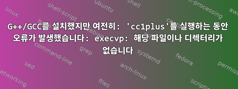 G++/GCC를 설치했지만 여전히: 'cc1plus'를 실행하는 동안 오류가 발생했습니다: execvp: 해당 파일이나 디렉터리가 없습니다