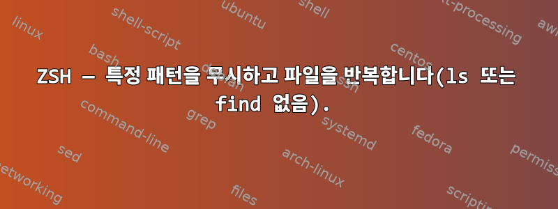 ZSH — 특정 패턴을 무시하고 파일을 반복합니다(ls 또는 find 없음).