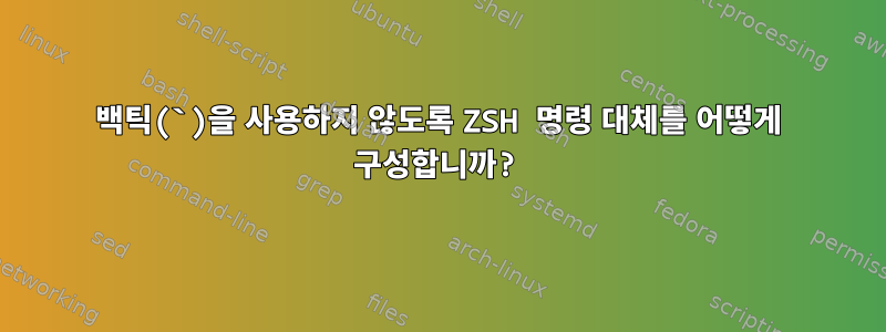 백틱(`)을 사용하지 않도록 ZSH 명령 대체를 어떻게 구성합니까?