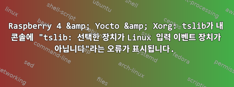 Raspberry 4 &amp; Yocto &amp; Xorg: tslib가 내 콘솔에 "tslib: 선택한 장치가 Linux 입력 이벤트 장치가 아닙니다"라는 오류가 표시됩니다.