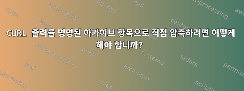 CURL 출력을 명명된 아카이브 항목으로 직접 압축하려면 어떻게 해야 합니까?