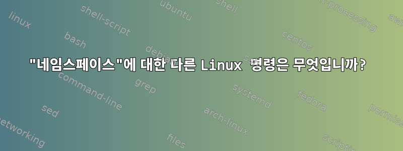 "네임스페이스"에 대한 다른 Linux 명령은 무엇입니까?