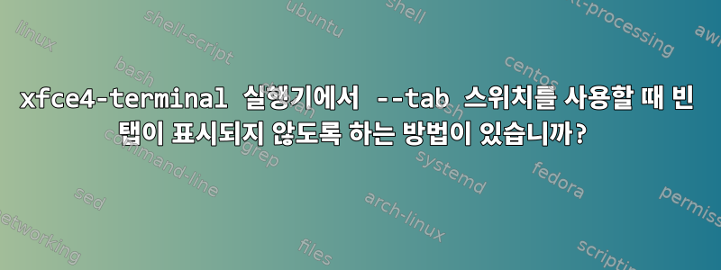 xfce4-terminal 실행기에서 --tab 스위치를 사용할 때 빈 탭이 표시되지 않도록 하는 방법이 있습니까?