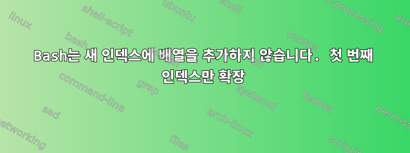 Bash는 새 인덱스에 배열을 추가하지 않습니다. 첫 번째 인덱스만 확장