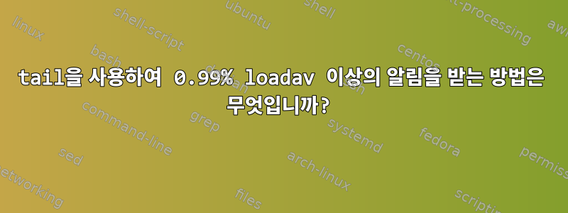 tail을 사용하여 0.99% loadav 이상의 알림을 받는 방법은 무엇입니까?