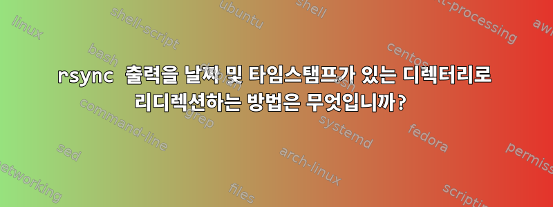 rsync 출력을 날짜 및 타임스탬프가 있는 디렉터리로 리디렉션하는 방법은 무엇입니까?