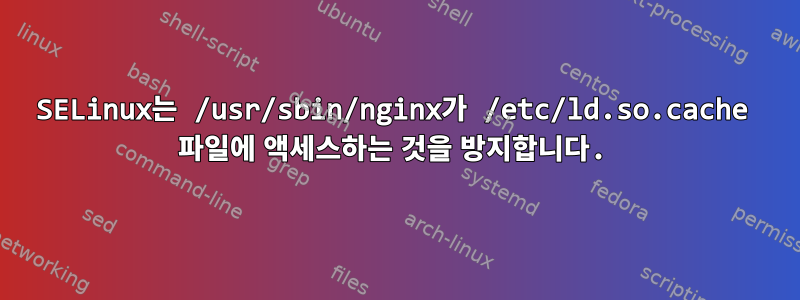 SELinux는 /usr/sbin/nginx가 /etc/ld.so.cache 파일에 액세스하는 것을 방지합니다.