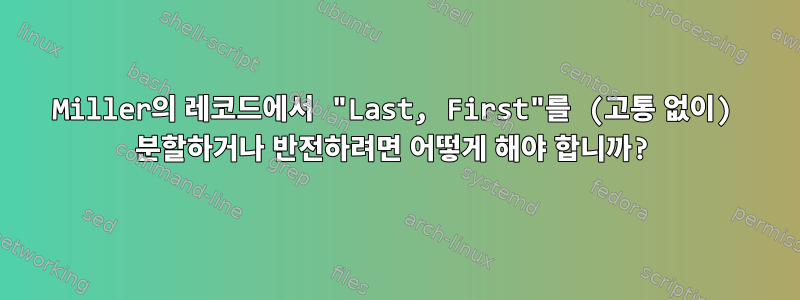 Miller의 레코드에서 "Last, First"를 (고통 없이) 분할하거나 반전하려면 어떻게 해야 합니까?