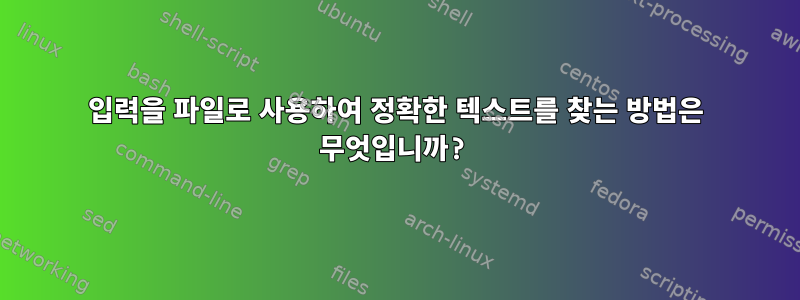 입력을 파일로 사용하여 정확한 텍스트를 찾는 방법은 무엇입니까?