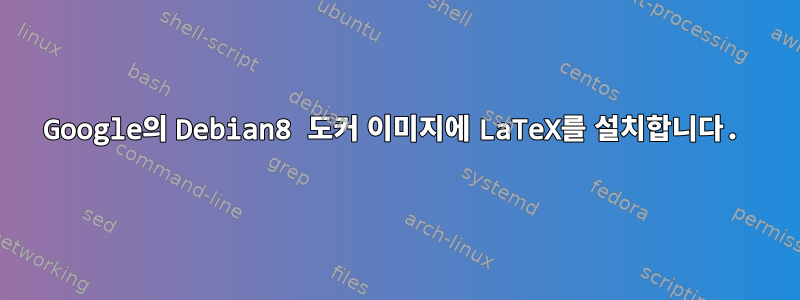 Google의 Debian8 도커 이미지에 LaTeX를 설치합니다.