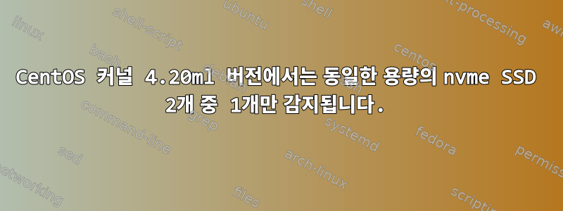 CentOS 커널 4.20ml 버전에서는 동일한 용량의 nvme SSD 2개 중 1개만 감지됩니다.