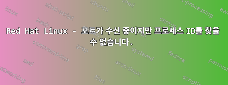 Red Hat Linux - 포트가 수신 중이지만 프로세스 ID를 찾을 수 없습니다.