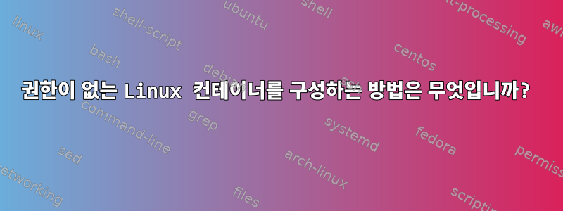 권한이 없는 Linux 컨테이너를 구성하는 방법은 무엇입니까?