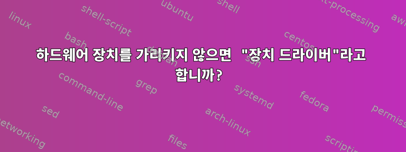 하드웨어 장치를 가리키지 않으면 "장치 드라이버"라고 합니까?