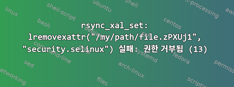 rsync_xal_set: lremovexattr("/my/path/file.zPXUj1", "security.selinux") 실패: 권한 거부됨 (13)