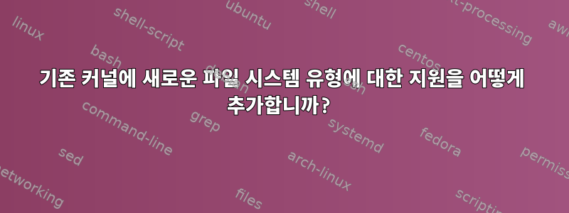 기존 커널에 새로운 파일 시스템 유형에 대한 지원을 어떻게 추가합니까?