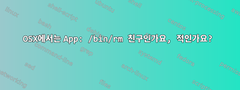 OSX에서는 App: /bin/rm 친구인가요, 적인가요?