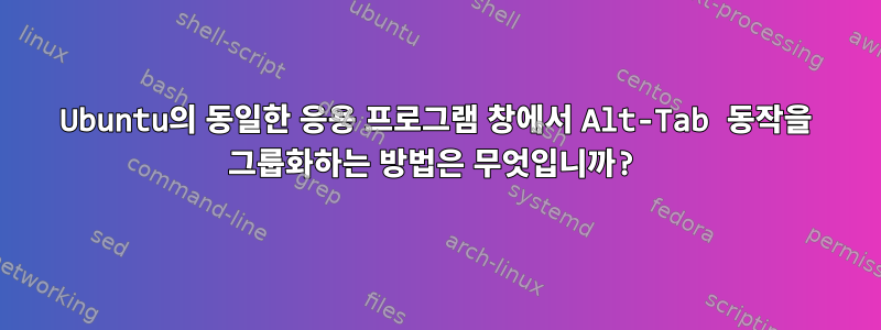 Ubuntu의 동일한 응용 프로그램 창에서 Alt-Tab 동작을 그룹화하는 방법은 무엇입니까?