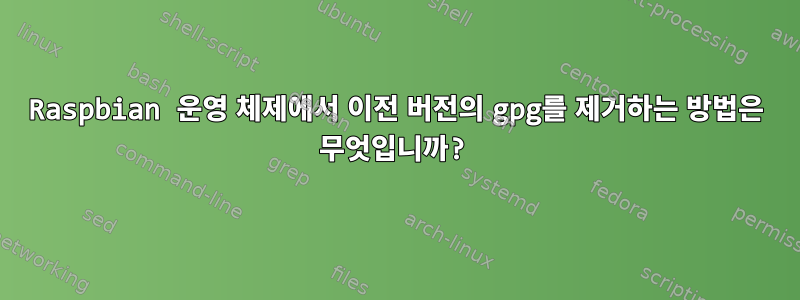 Raspbian 운영 체제에서 이전 버전의 gpg를 제거하는 방법은 무엇입니까?