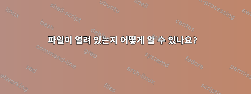 파일이 열려 있는지 어떻게 알 수 있나요?