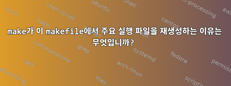 make가 이 makefile에서 주요 실행 파일을 재생성하는 이유는 무엇입니까?