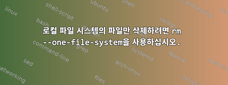 로컬 파일 시스템의 파일만 삭제하려면 rm --one-file-system을 사용하십시오.